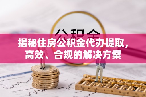 琼海揭秘住房公积金代办提取，高效、合规的解决方案