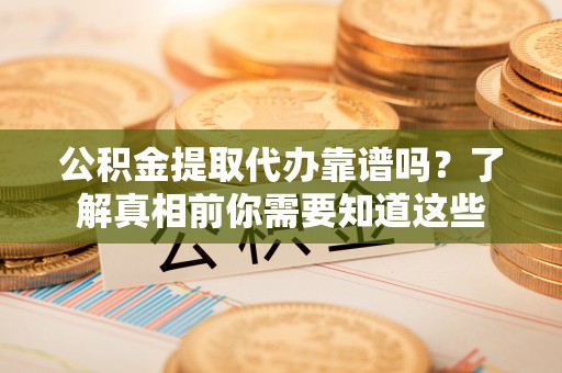 琼海公积金提取代办靠谱吗？了解真相前你需要知道这些