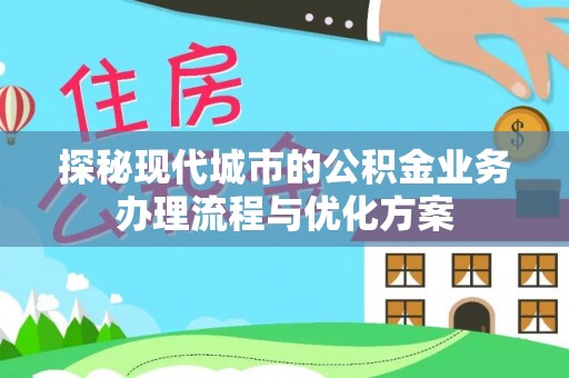 琼海探秘现代城市的公积金业务办理流程与优化方案