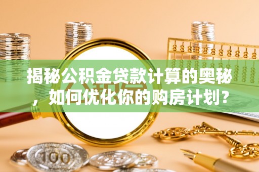 琼海揭秘公积金贷款计算的奥秘，如何优化你的购房计划？