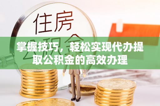 琼海掌握技巧，轻松实现代办提取公积金的高效办理