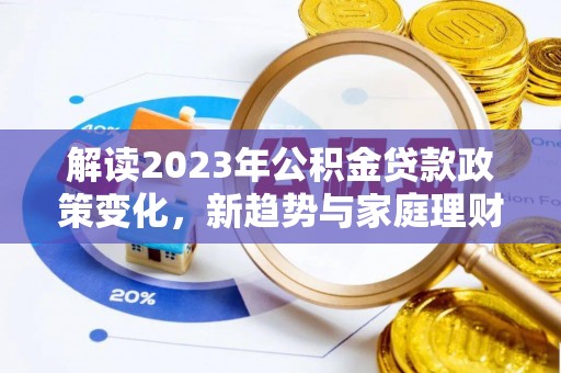 琼海解读2023年公积金贷款政策变化，新趋势与家庭理财规划