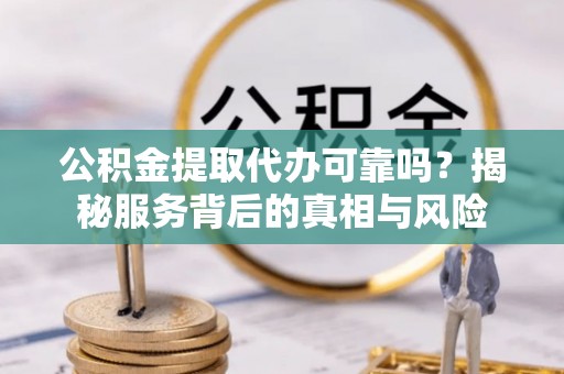 琼海公积金提取代办可靠吗？揭秘服务背后的真相与风险