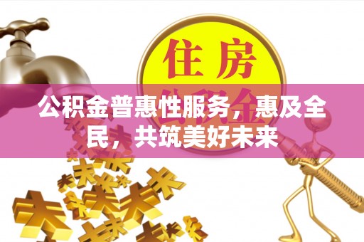 琼海公积金普惠性服务，惠及全民，共筑美好未来