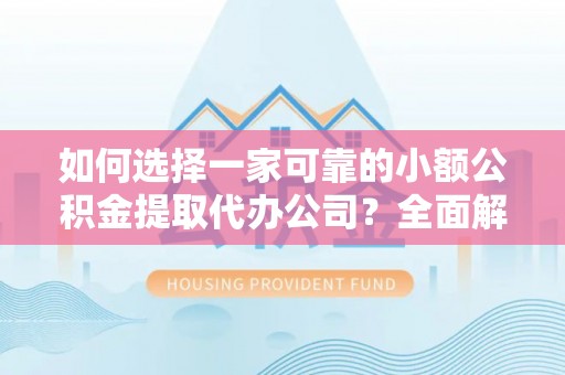 琼海如何选择一家可靠的小额公积金提取代办公司？全面解析与指南