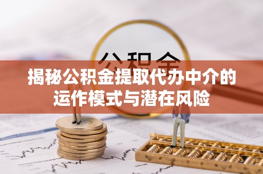 琼海揭秘公积金提取代办中介的运作模式与潜在风险