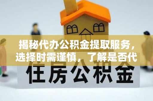 琼海揭秘代办公积金提取服务，选择时需谨慎，了解是否代办公积金提取可靠吗？