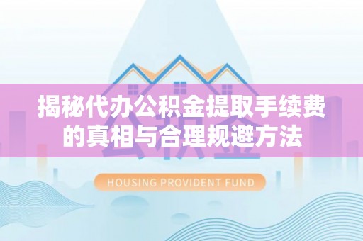琼海揭秘代办公积金提取手续费的真相与合理规避方法