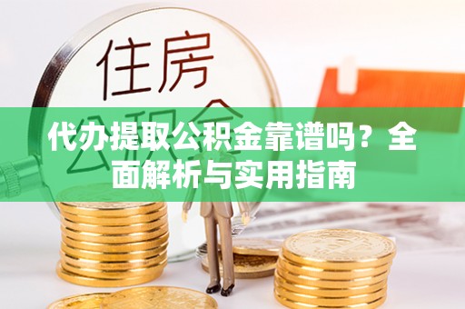琼海代办提取公积金靠谱吗？全面解析与实用指南