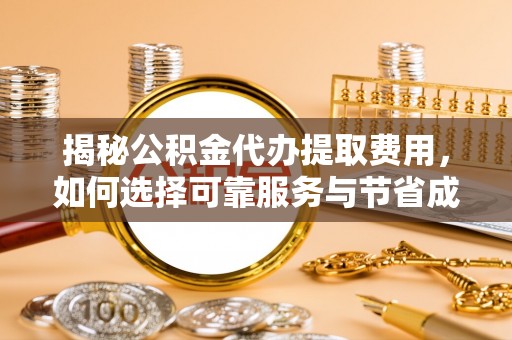 琼海揭秘公积金代办提取费用，如何选择可靠服务与节省成本