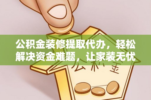 琼海公积金装修提取代办，轻松解决资金难题，让家装无忧
