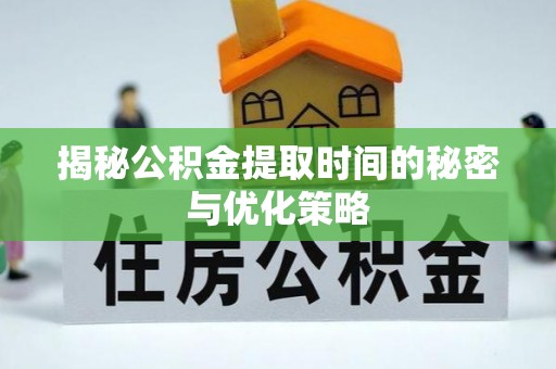 琼海揭秘公积金提取时间的秘密与优化策略