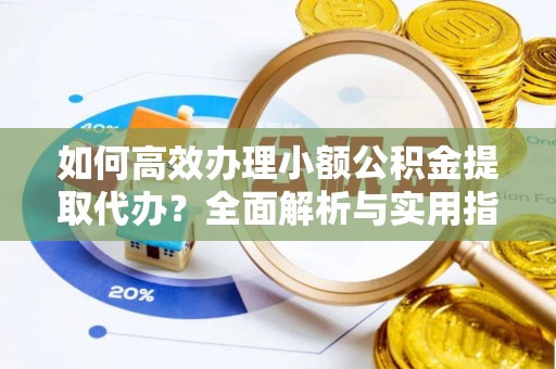 琼海如何高效办理小额公积金提取代办？全面解析与实用指南