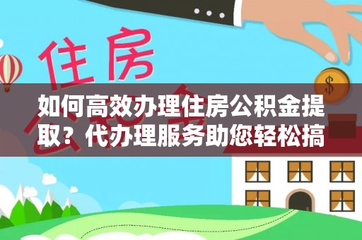 琼海如何高效办理住房公积金提取？代办理服务助您轻松搞定