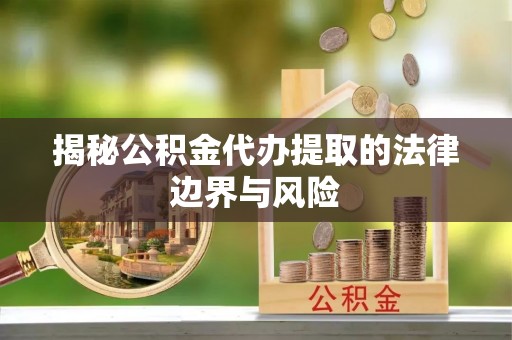 琼海揭秘公积金代办提取的法律边界与风险