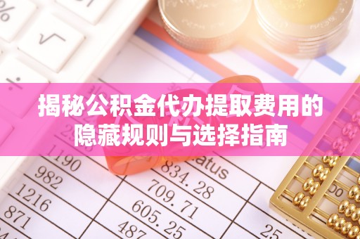 琼海揭秘公积金代办提取费用的隐藏规则与选择指南
