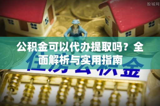 琼海公积金可以代办提取吗？全面解析与实用指南