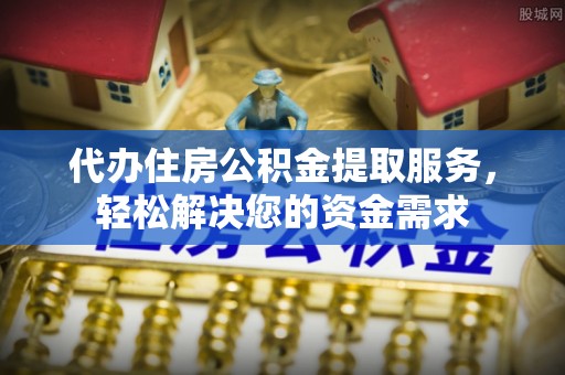 琼海代办住房公积金提取服务，轻松解决您的资金需求