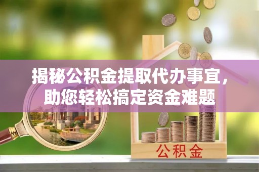 琼海揭秘公积金提取代办事宜，助您轻松搞定资金难题