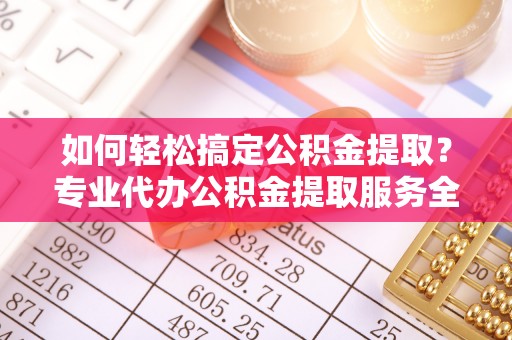 琼海如何轻松搞定公积金提取？专业代办公积金提取服务全解析