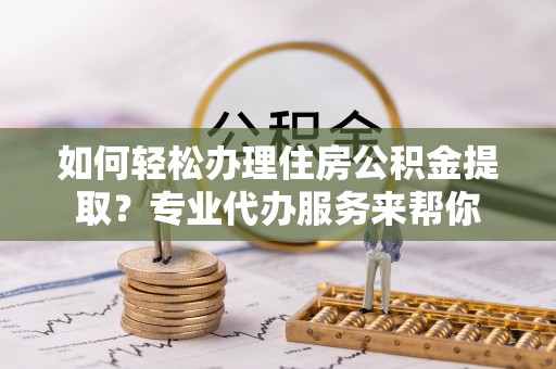 琼海如何轻松办理住房公积金提取？专业代办服务来帮你