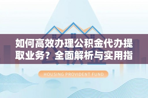 琼海如何高效办理公积金代办提取业务？全面解析与实用指南