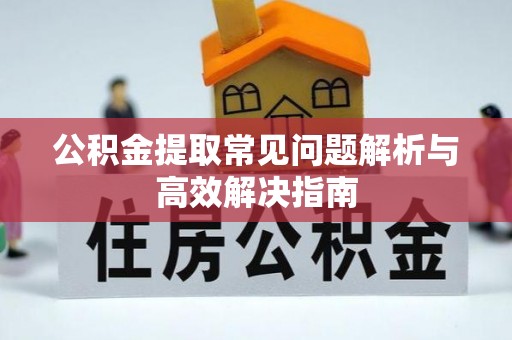琼海公积金提取常见问题解析与高效解决指南