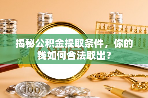 琼海揭秘公积金提取条件，你的钱如何合法取出？