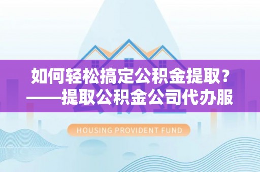 琼海如何轻松搞定公积金提取？——提取公积金公司代办服务全解析
