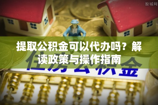 琼海提取公积金可以代办吗？解读政策与操作指南