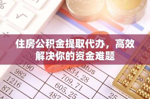 琼海住房公积金提取代办，高效解决你的资金难题