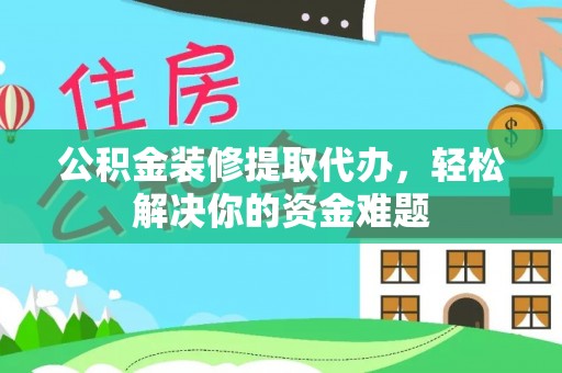 琼海公积金装修提取代办，轻松解决你的资金难题