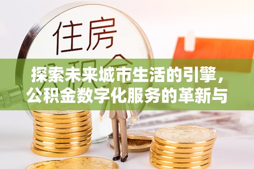 琼海探索未来城市生活的引擎，公积金数字化服务的革新与实践