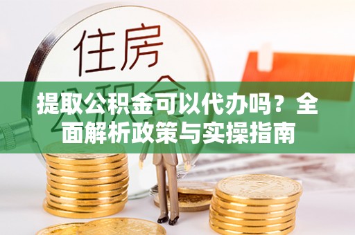 琼海提取公积金可以代办吗？全面解析政策与实操指南