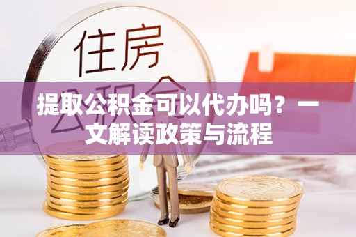 琼海提取公积金可以代办吗？一文解读政策与流程