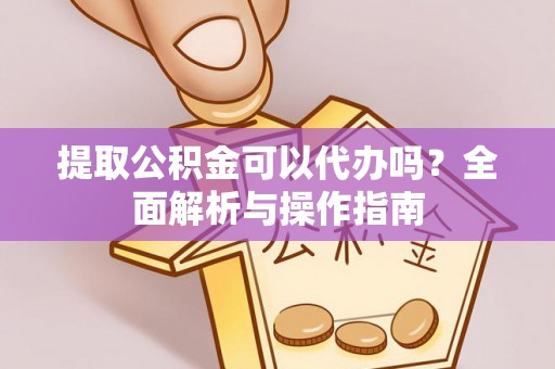 琼海提取公积金可以代办吗？全面解析与操作指南