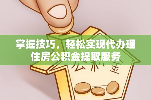 琼海掌握技巧，轻松实现代办理住房公积金提取服务