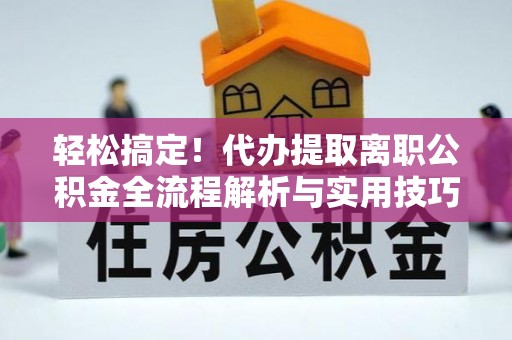 琼海轻松搞定！代办提取离职公积金全流程解析与实用技巧