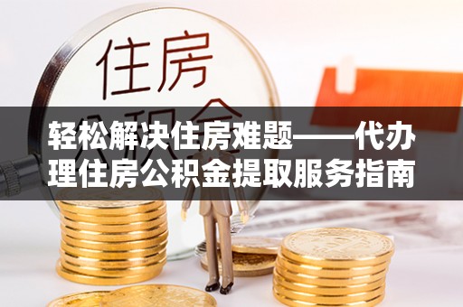 琼海轻松解决住房难题——代办理住房公积金提取服务指南