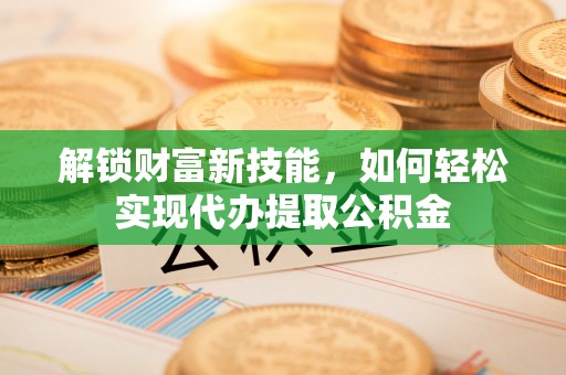 琼海解锁财富新技能，如何轻松实现代办提取公积金