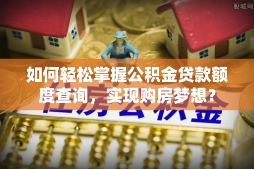 琼海如何轻松掌握公积金贷款额度查询，实现购房梦想？