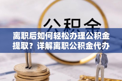 琼海离职后如何轻松办理公积金提取？详解离职公积金代办提取流程