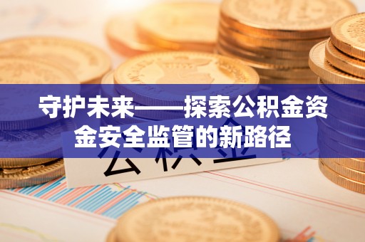 琼海守护未来——探索公积金资金安全监管的新路径