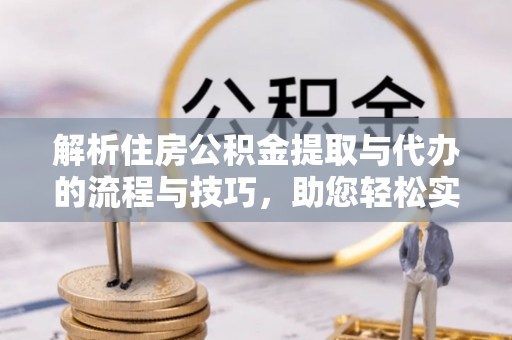琼海解析住房公积金提取与代办的流程与技巧，助您轻松实现资金流动