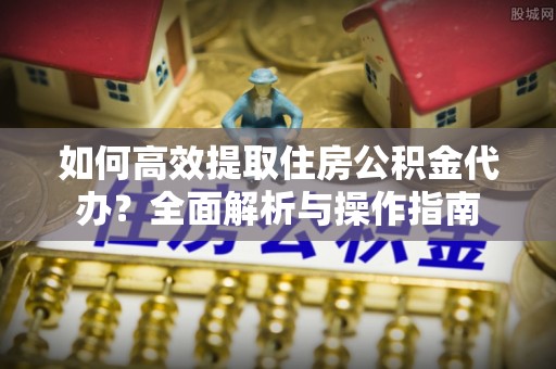 琼海如何高效提取住房公积金代办？全面解析与操作指南
