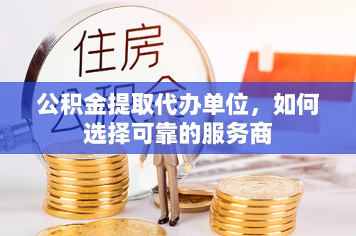 琼海公积金提取代办单位，如何选择可靠的服务商