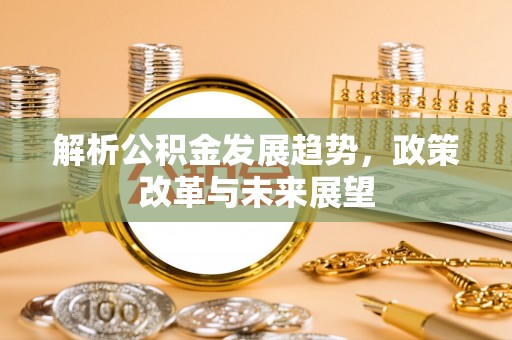 琼海解析公积金发展趋势，政策改革与未来展望