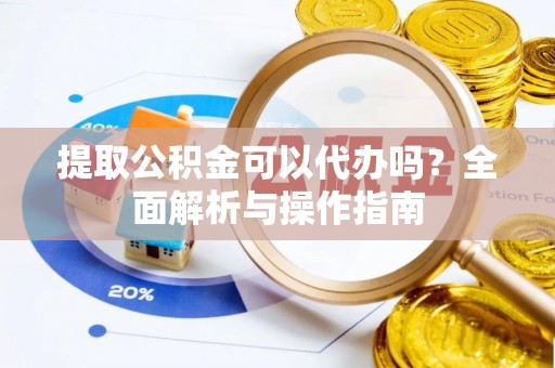 琼海提取公积金可以代办吗？全面解析与操作指南