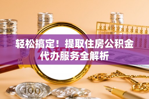 琼海轻松搞定！提取住房公积金代办服务全解析