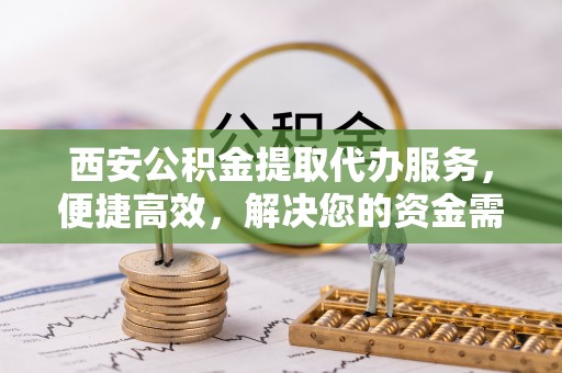 琼海西安公积金提取代办服务，便捷高效，解决您的资金需求